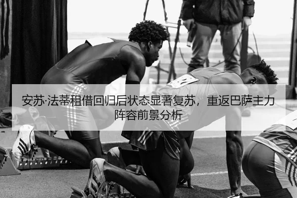 安苏·法蒂租借回归后状态显著复苏，重返巴萨主力阵容前景分析