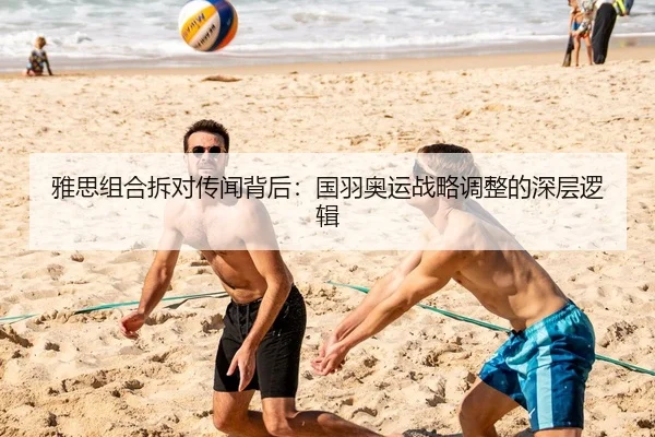 雅思组合拆对传闻背后：国羽奥运战略调整的深层逻辑